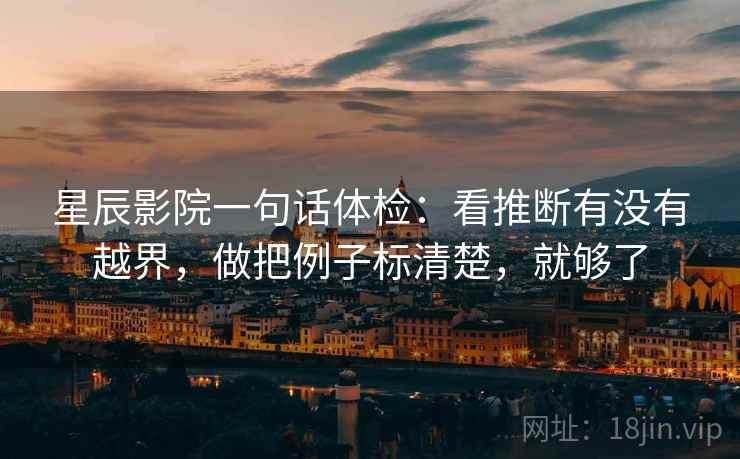 星辰影院一句话体检：看推断有没有越界，做把例子标清楚，就够了