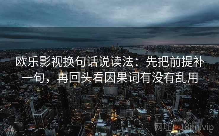 欧乐影视换句话说读法：先把前提补一句，再回头看因果词有没有乱用