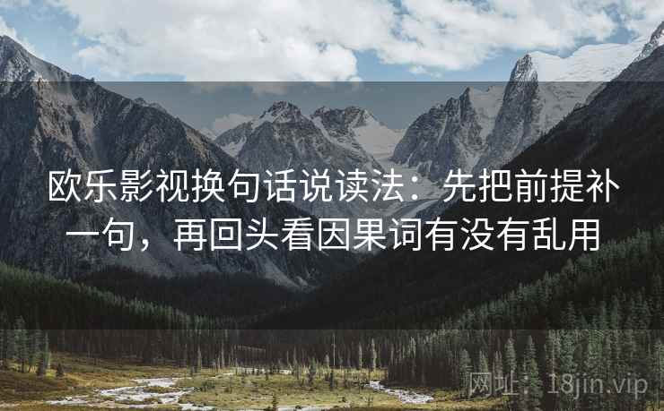 欧乐影视换句话说读法：先把前提补一句，再回头看因果词有没有乱用