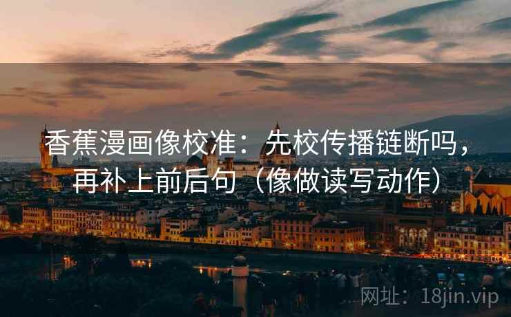 香蕉漫画像校准：先校传播链断吗，再补上前后句（像做读写动作）