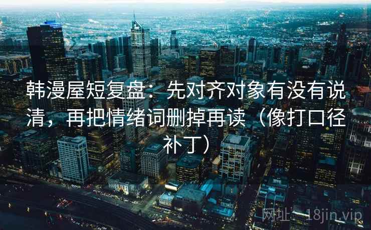 韩漫屋短复盘：先对齐对象有没有说清，再把情绪词删掉再读（像打口径补丁）