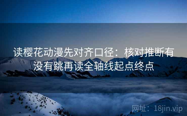 读樱花动漫先对齐口径：核对推断有没有跳再读全轴线起点终点
