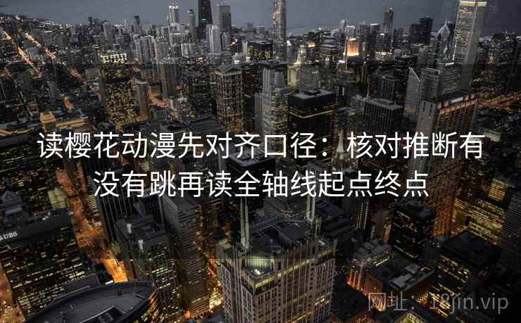 读樱花动漫先对齐口径：核对推断有没有跳再读全轴线起点终点