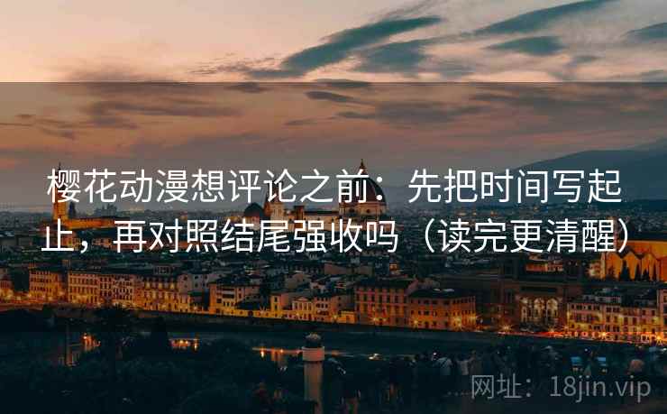 樱花动漫想评论之前：先把时间写起止，再对照结尾强收吗（读完更清醒）