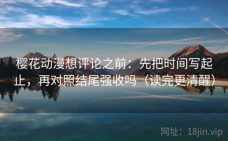 樱花动漫想评论之前：先把时间写起止，再对照结尾强收吗（读完更清醒）