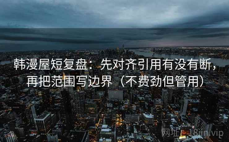 韩漫屋短复盘：先对齐引用有没有断，再把范围写边界（不费劲但管用）