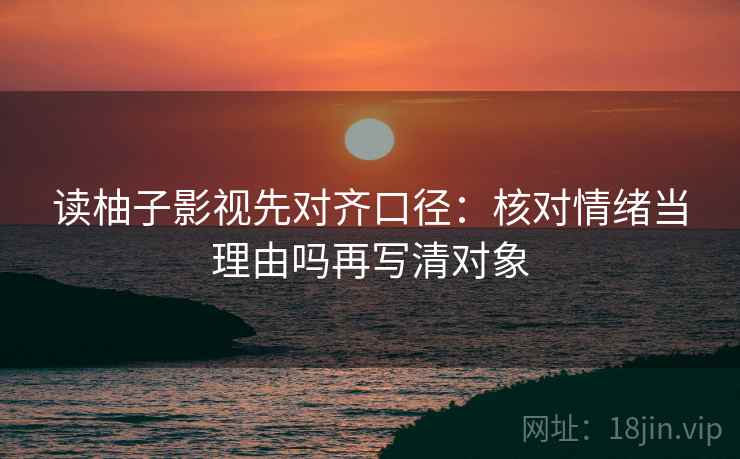 读柚子影视先对齐口径：核对情绪当理由吗再写清对象