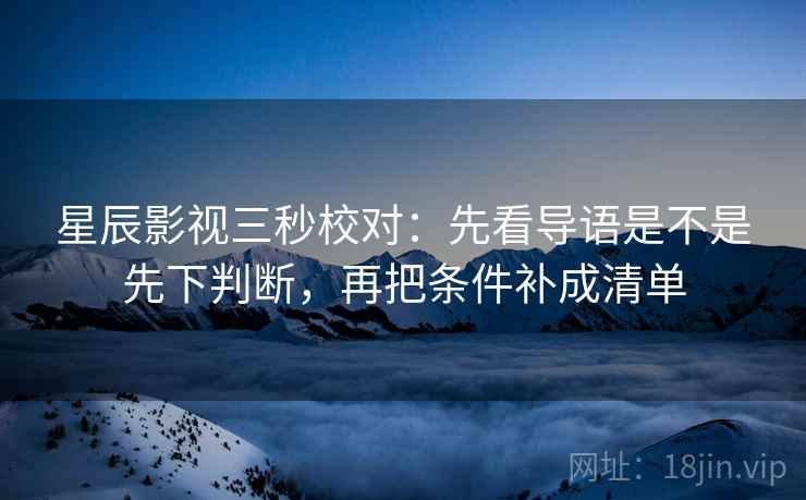 星辰影视三秒校对：先看导语是不是先下判断，再把条件补成清单