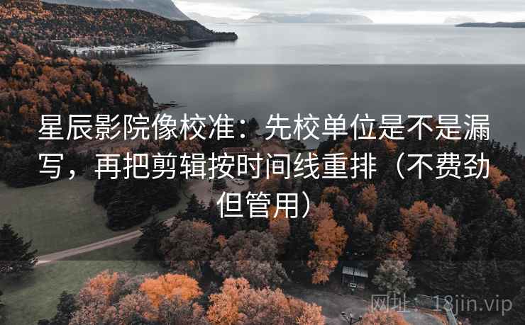星辰影院像校准：先校单位是不是漏写，再把剪辑按时间线重排（不费劲但管用）