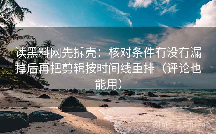 读黑料网先拆壳：核对条件有没有漏掉后再把剪辑按时间线重排（评论也能用）
