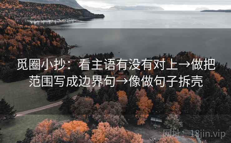 觅圈小抄：看主语有没有对上→做把范围写成边界句→像做句子拆壳