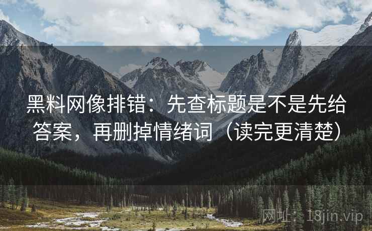 黑料网像排错：先查标题是不是先给答案，再删掉情绪词（读完更清楚）
