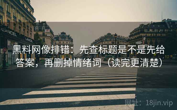 黑料网像排错：先查标题是不是先给答案，再删掉情绪词（读完更清楚）