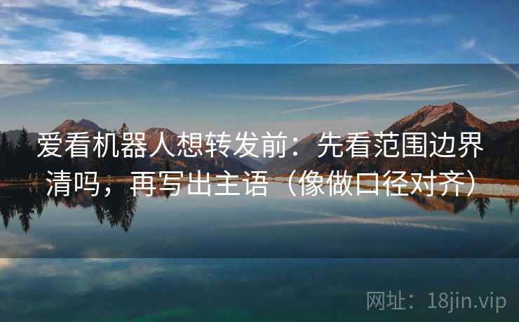 爱看机器人想转发前：先看范围边界清吗，再写出主语（像做口径对齐）
