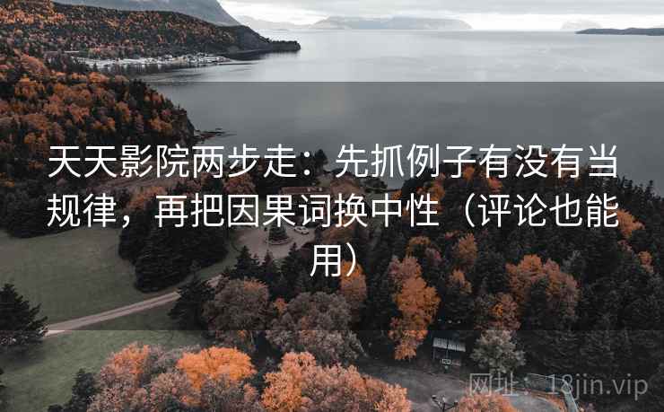 天天影院两步走：先抓例子有没有当规律，再把因果词换中性（评论也能用）