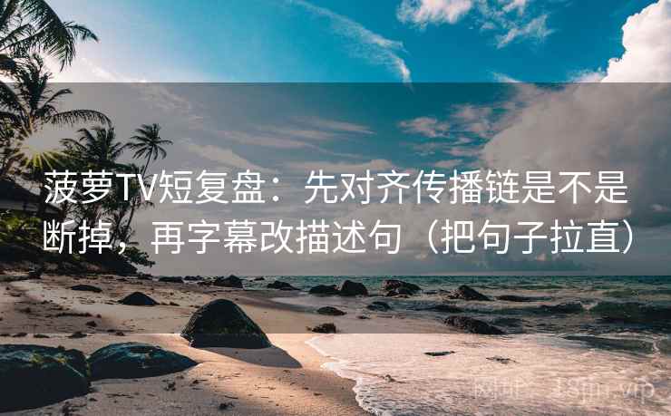 菠萝TV短复盘：先对齐传播链是不是断掉，再字幕改描述句（把句子拉直）