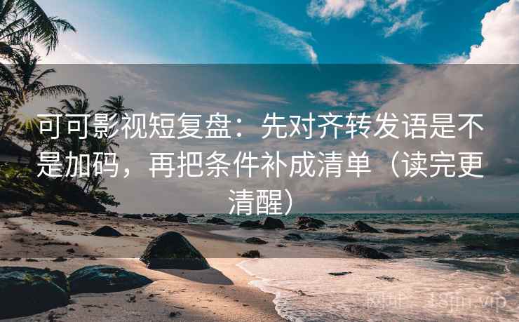 可可影视短复盘：先对齐转发语是不是加码，再把条件补成清单（读完更清醒）