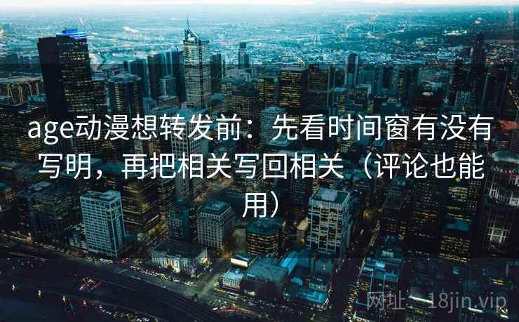 age动漫想转发前：先看时间窗有没有写明，再把相关写回相关（评论也能用）