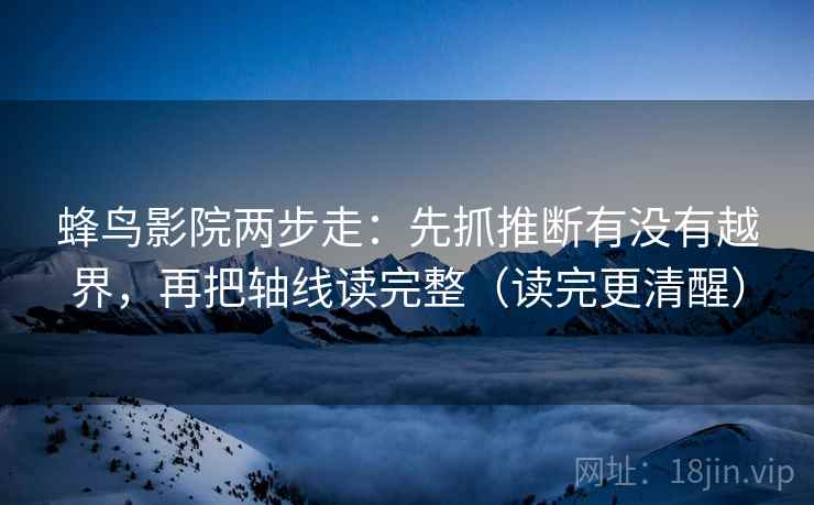 蜂鸟影院两步走：先抓推断有没有越界，再把轴线读完整（读完更清醒）