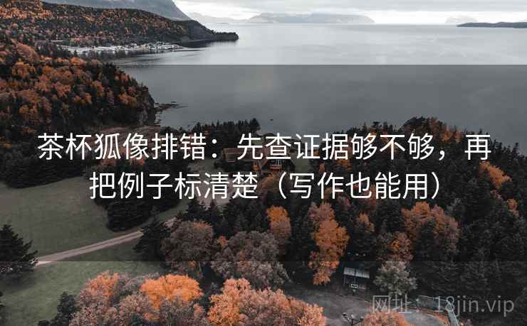 茶杯狐像排错：先查证据够不够，再把例子标清楚（写作也能用）