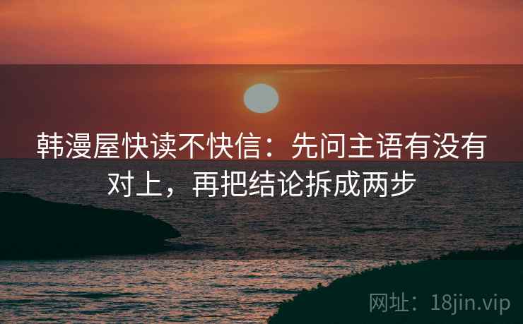 韩漫屋快读不快信：先问主语有没有对上，再把结论拆成两步