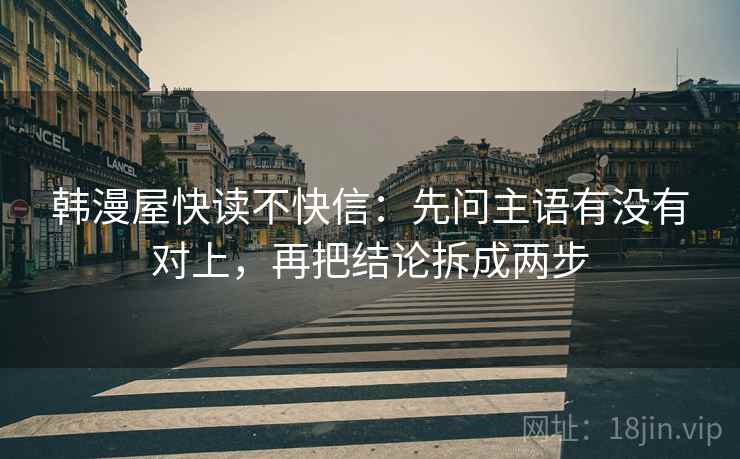 韩漫屋快读不快信：先问主语有没有对上，再把结论拆成两步