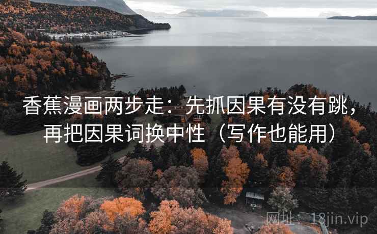 香蕉漫画两步走：先抓因果有没有跳，再把因果词换中性（写作也能用）