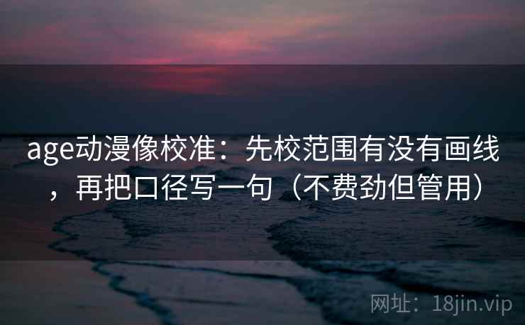 age动漫像校准：先校范围有没有画线，再把口径写一句（不费劲但管用）