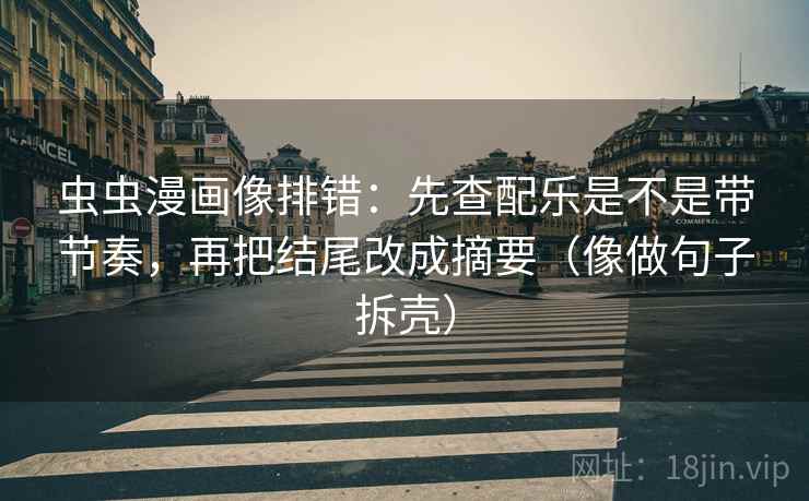 虫虫漫画像排错：先查配乐是不是带节奏，再把结尾改成摘要（像做句子拆壳）