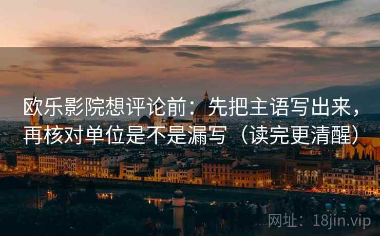 欧乐影院想评论前：先把主语写出来，再核对单位是不是漏写（读完更清醒）