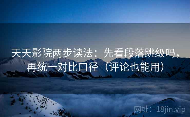 天天影院两步读法：先看段落跳级吗，再统一对比口径（评论也能用）