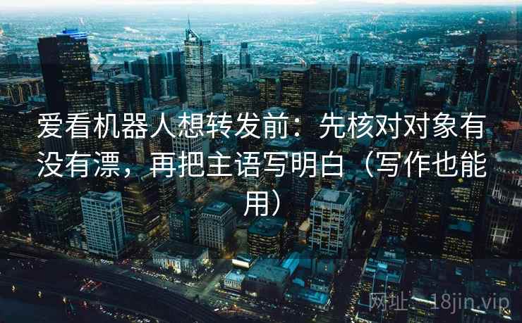 爱看机器人想转发前：先核对对象有没有漂，再把主语写明白（写作也能用）
