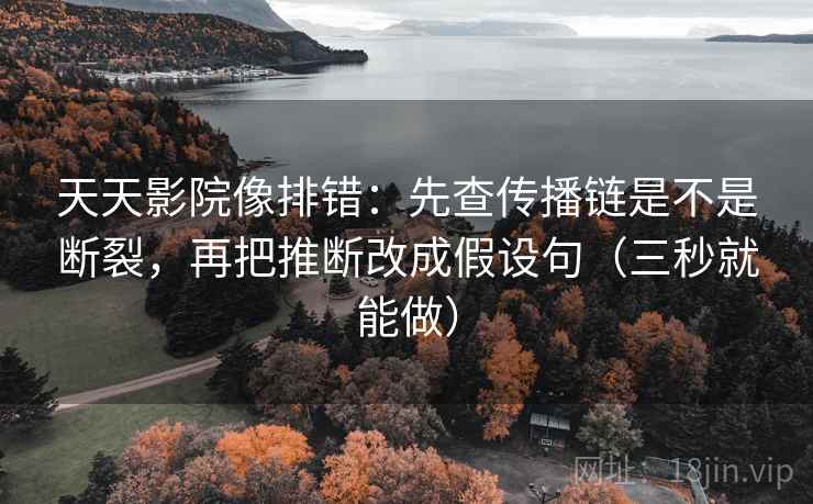 天天影院像排错：先查传播链是不是断裂，再把推断改成假设句（三秒就能做）