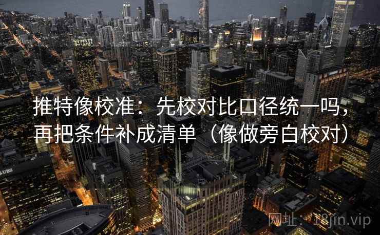 推特像校准：先校对比口径统一吗，再把条件补成清单（像做旁白校对）