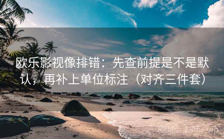 欧乐影视像排错：先查前提是不是默认，再补上单位标注（对齐三件套）