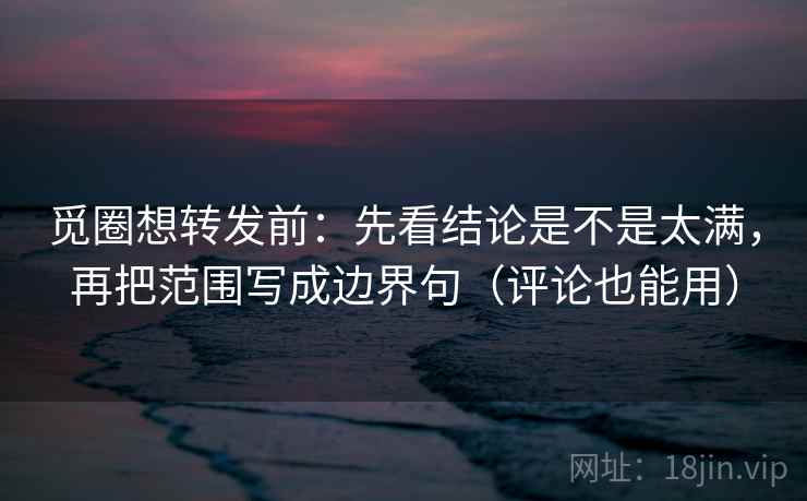 觅圈想转发前：先看结论是不是太满，再把范围写成边界句（评论也能用）