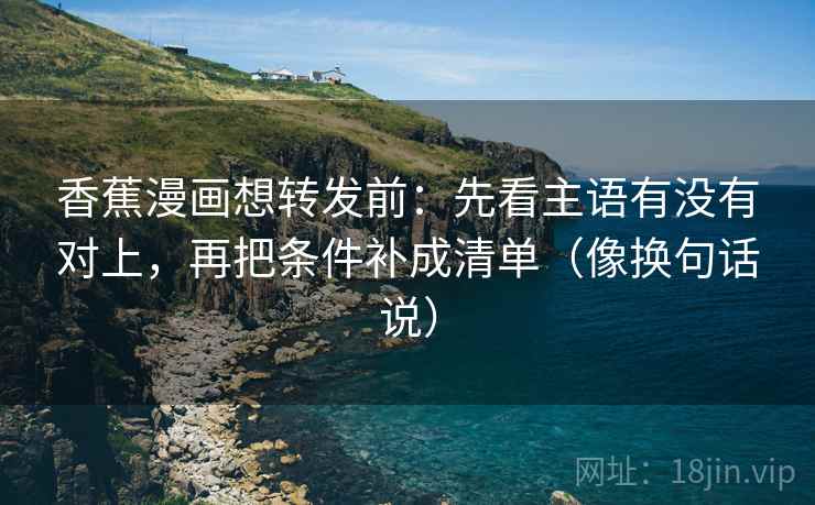 香蕉漫画想转发前：先看主语有没有对上，再把条件补成清单（像换句话说）