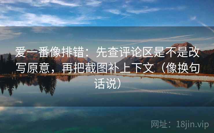 爱一番像排错：先查评论区是不是改写原意，再把截图补上下文（像换句话说）