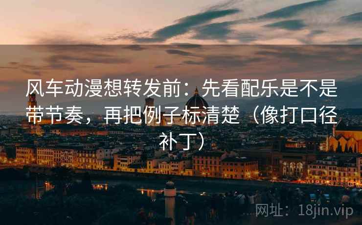 风车动漫想转发前：先看配乐是不是带节奏，再把例子标清楚（像打口径补丁）