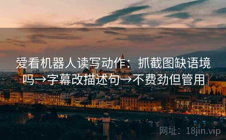 爱看机器人读写动作：抓截图缺语境吗→字幕改描述句→不费劲但管用