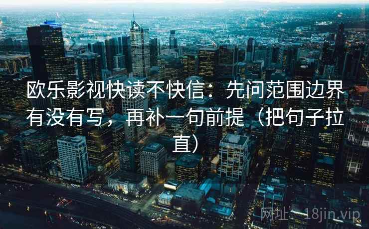 欧乐影视快读不快信：先问范围边界有没有写，再补一句前提（把句子拉直）
