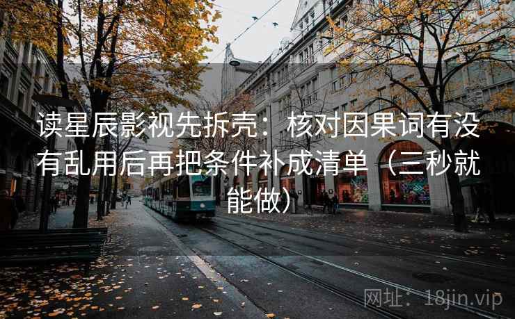 读星辰影视先拆壳：核对因果词有没有乱用后再把条件补成清单（三秒就能做）