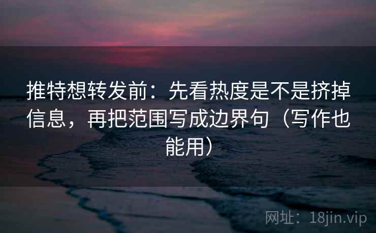推特想转发前：先看热度是不是挤掉信息，再把范围写成边界句（写作也能用）