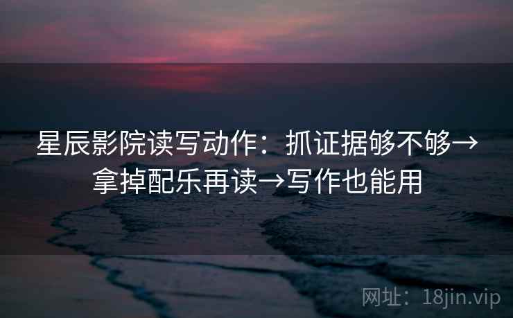 星辰影院读写动作：抓证据够不够→拿掉配乐再读→写作也能用