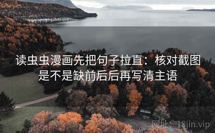 读虫虫漫画先把句子拉直：核对截图是不是缺前后后再写清主语