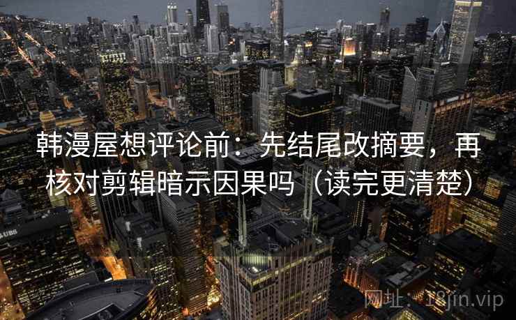 韩漫屋想评论前：先结尾改摘要，再核对剪辑暗示因果吗（读完更清楚）
