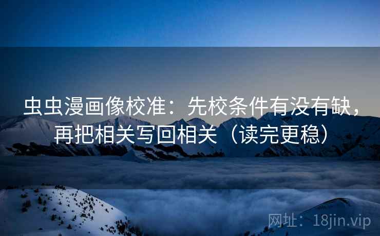 虫虫漫画像校准：先校条件有没有缺，再把相关写回相关（读完更稳）