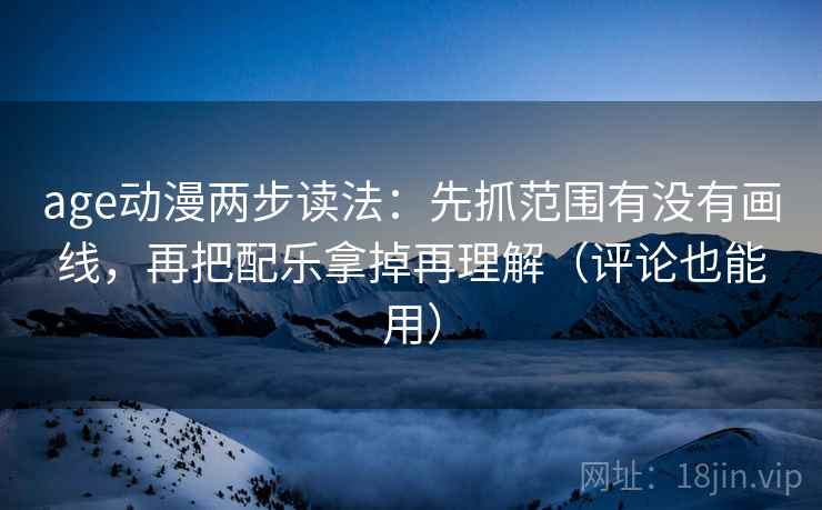 age动漫两步读法：先抓范围有没有画线，再把配乐拿掉再理解（评论也能用）