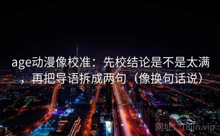 age动漫像校准：先校结论是不是太满，再把导语拆成两句（像换句话说）