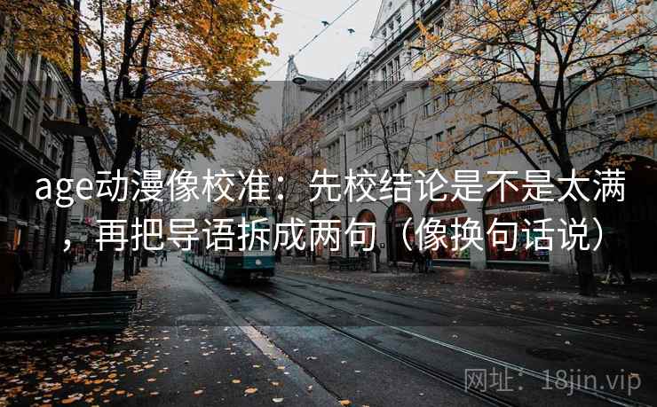 age动漫像校准：先校结论是不是太满，再把导语拆成两句（像换句话说）